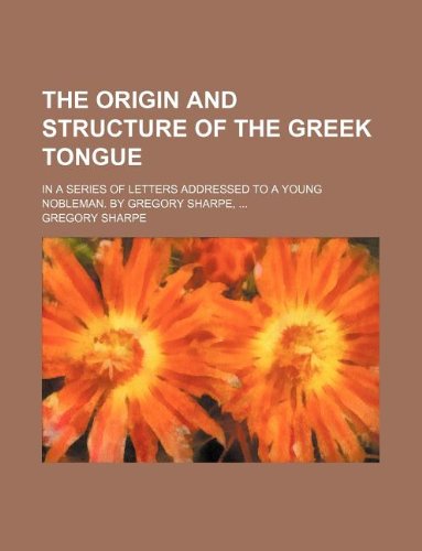 The origin and structure of the Greek tongue; In a series of letters addressed to a young nobleman. By Gregory Sharpe, ... (9781130476149) by Gregory Sharpe
