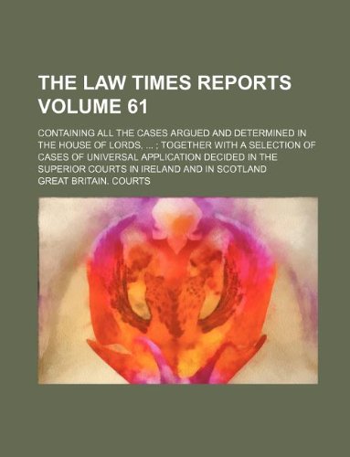 The Law Times Reports Volume 61; Containing All the Cases Argued and Determined in the House of Lords, ...; Together with a Selection of Cases of ... Superior Courts in Ireland and in Scotland (9781130481884) by Great Britain Courts