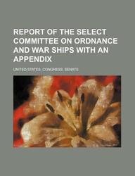 Report of the Select Committee on Ordnance and War Ships with an appendix (9781130482119) by United States Congress Senate