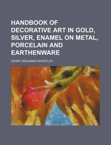 Handbook of Decorative Art in Gold, Silver, Enamel on Metal, Porcelain and Earthenware (9781130484281) by Henry B. Wheatley