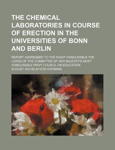 The Chemical Laboratories in Course of Erection in the Universities of Bonn and Berlin; Report Addressed to the Right Honourable the Lords of the ... Most Honourable Privy Council on Education (9781130484328) by August Wilhelm Von Hofmann
