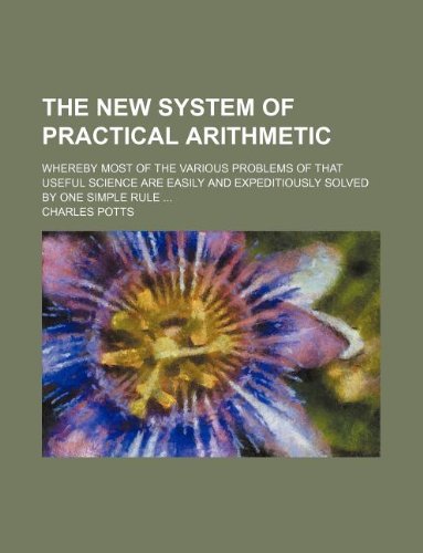 9781130489699: The new system of practical arithmetic; whereby most of the various problems of that useful science are easily and expeditiously solved by one simple rule ...