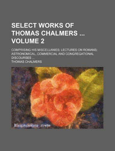 Select Works of Thomas Chalmers Volume 2; Comprising His Miscellanies; Lectures on Romans; Astronomical, Commercial and Congregational Discourses ... (9781130500486) by Thomas Chalmers