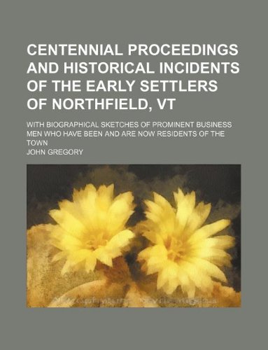 Centennial proceedings and historical incidents of the early settlers of Northfield, Vt; with biographical sketches of prominent business men who have been and are now residents of the town (9781130506808) by John Gregory