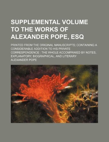 Supplemental volume to the works of Alexander Pope, Esq; printed from the original manuscripts; containing a considerable addition to his private ... explanatory, biographical, and literary (9781130509786) by Alexander Pope