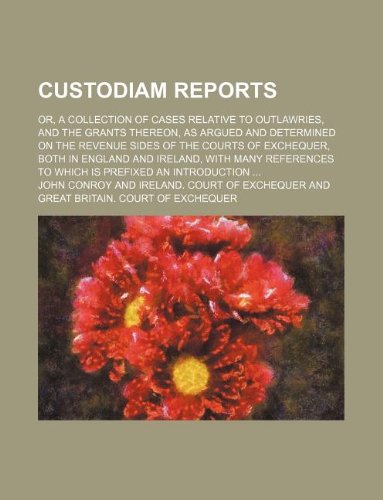 Custodiam Reports; Or, a Collection of Cases Relative to Outlawries, and the Grants Thereon, as Argued and Determined on the Revenue Sides of the Cour (9781130511215) by John Conroy