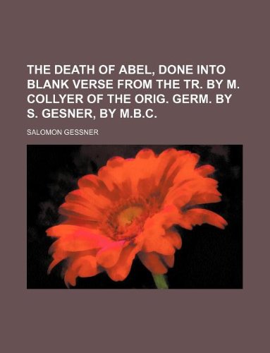 The Death of Abel, Done Into Blank Verse from the Tr. by M. Collyer of the Orig. Germ. by S. Gesner, by M.B.C. (9781130511727) by Salomon Gessner