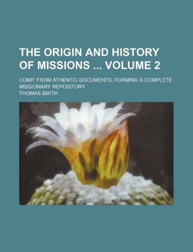 The origin and history of missions Volume 2 ; comp. from athentic documents; forming a complete missionary repository (9781130513790) by Thomas Smith