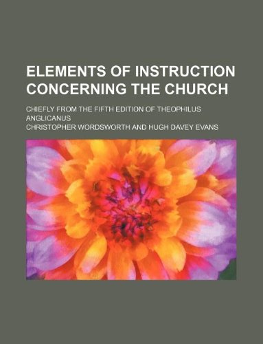 Elements of instruction concerning the church; chiefly from the fifth edition of Theophilus Anglicanus (9781130518870) by Christopher Wordsworth