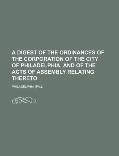 A digest of the ordinances of the corporation of the city of Philadelphia, and of the acts of Assembly relating thereto (9781130528862) by Philadelphia.