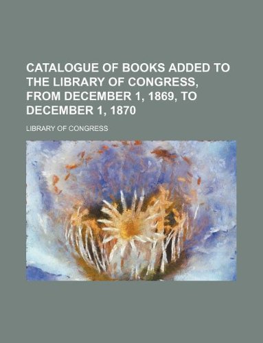 Catalogue of books added to the library of Congress, from December 1, 1869, to December 1, 1870 (9781130529845) by Library Of Congress