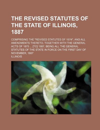 The Revised Statutes of the State of Illinois, 1887; Comprising the Revised Statutes of 1874, and All Amendments Thereto, Together with the General (9781130536362) by Illinois