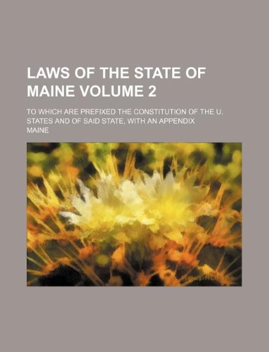 Laws of the State of Maine Volume 2; To Which Are Prefixed the Constitution of the U. States and of Said State, with an Appendix (9781130539394) by Maine