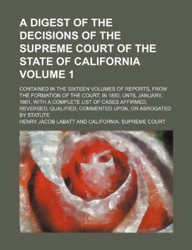 A digest of the decisions of the Supreme Court of the State of California; contained in the sixteen volumes of Reports, from the formation of the ... a complete list of cases affirmed, Volume 1 (9781130543780) by Labatt, Henry Jacob