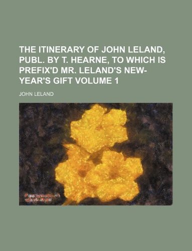 The Itinerary of John Leland, Publ. by T. Hearne, to Which Is Prefix'd Mr. Leland's New-Year's Gift Volume 1 (9781130544305) by John Leland