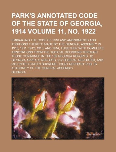 Park's Annotated Code of the State of Georgia, 1914 Volume 11, No. 1922; Embracing the Code of 1910 and Amendments and Additions Thereto Made by the ... with Complete Annotations from the Judicial (9781130545364) by Georgia