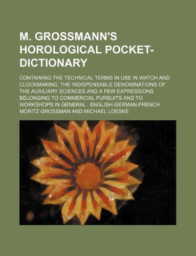 9781130549546: M. Grossmann's horological pocket-dictionary; containing the technical terms in use in watch and clockmaking, the indispensable denominations of the ... pursuits and to workshops in general