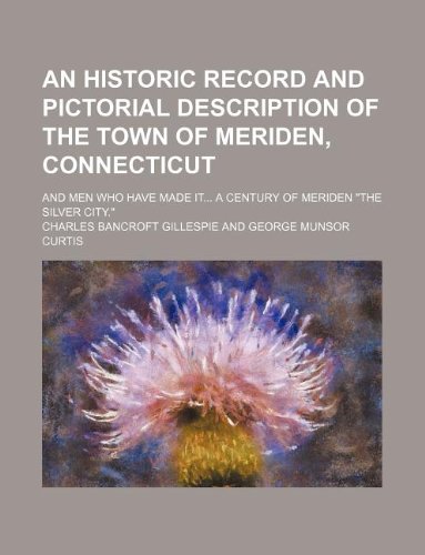 An Historic Record and Pictorial Description of the Town of Meriden, Connecticut; And Men Who Have Made It... a Century of Meriden the Silver City. (9781130551310) by Charles Bancroft Gillespie