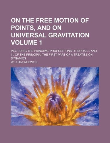 On the free motion of points, and on universal gravitation Volume 1; including the principal propositions of books I. and III. of the Principia; the first part of a Treatise on dynamics (9781130551556) by William Whewell