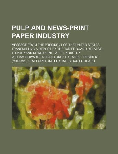 Pulp and News-Print Paper Industry; Message from the President of the United States Transmitting a Report by the Tariff Board Relative to Pulp and New (9781130561821) by William H. Taft