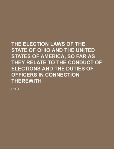 The election laws of the state of Ohio and the United States of America, so far as they relate to the conduct of elections and the duties of Officers in connection therewith (9781130563115) by Ohio