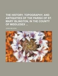 The history, topography, and antiquities of the Parish of St. Mary Islington, in the County of Middlesex (9781130564556) by John Nelson