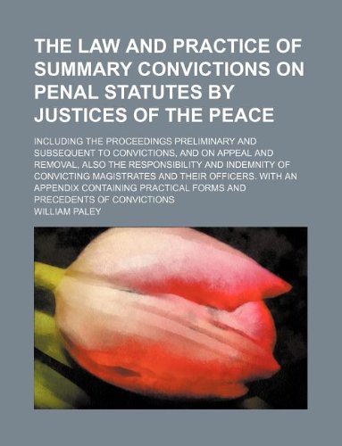 The law and practice of summary convictions on penal statutes by justices of the peace; including the proceedings preliminary and subsequent to ... indemnity of convicting magistrates and the (9781130573312) by William Paley