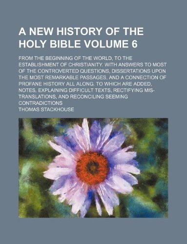 A new history of the Holy Bible Volume 6; from the beginning of the world, to the establishment of Christianity. With answers to most of the ... and a connection of profane history all a (9781130576511) by Thomas Stackhouse