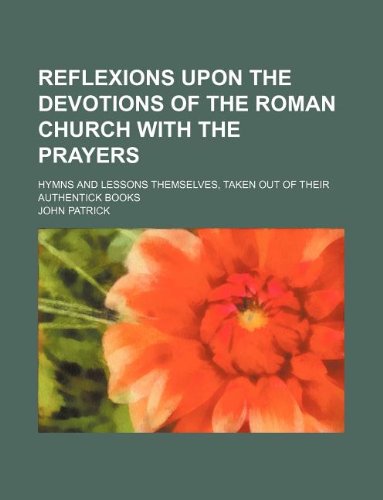 Reflexions Upon the Devotions of the Roman Church with the Prayers; Hymns and Lessons Themselves, Taken Out of Their Authentick Books (9781130577921) by John Patrick