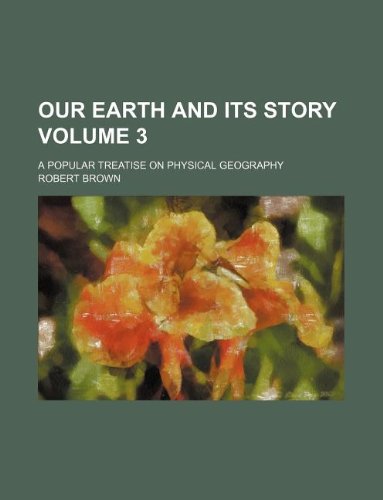 Our Earth and Its Story Volume 3; A Popular Treatise on Physical Geography (9781130580914) by Robert Brown