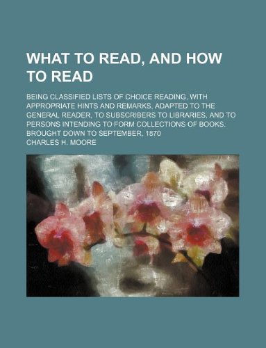 What to read, and how to read; being classified lists of choice reading, with appropriate hints and remarks, adapted to the general reader, to ... of books. Brought down to September, 1870 (9781130581072) by Charles H. Moore