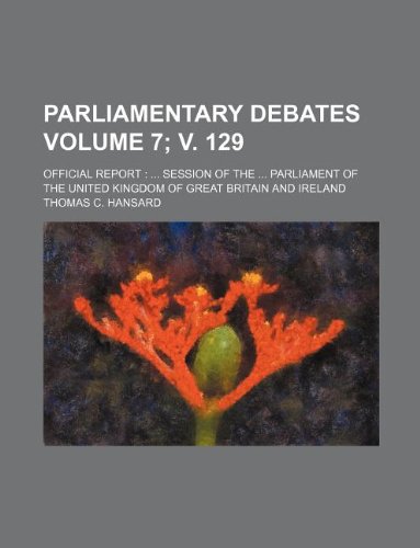 Parliamentary debates Volume 7; v. 129 ; official report: ... session of the ... Parliament of the United Kingdom of Great Britain and Ireland (9781130584226) by Thomas C. Hansard