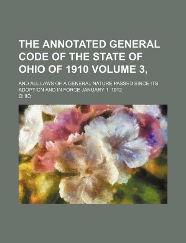 The annotated general code of the state of Ohio of 1910 Volume 3, ; and all laws of a general nature passed since its adoption and in force January 1, 1912 (9781130585186) by Ohio