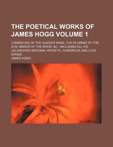 The poetical works of James Hogg Volume 1 ; consisting of The queen's wake, The pilgrims of the sun, Mador of the Moor, &c: including all his celebrated national pathetic, humorous and love songs (9781130586657) by James Hogg