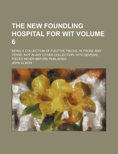 The New Foundling Hospital for Wit Volume 6; Being a Collection of Fugitive Pieces, in Prose and Verse, Not in Any Other Collection. with Several Pieces Never Before Published (9781130586800) by John Almon