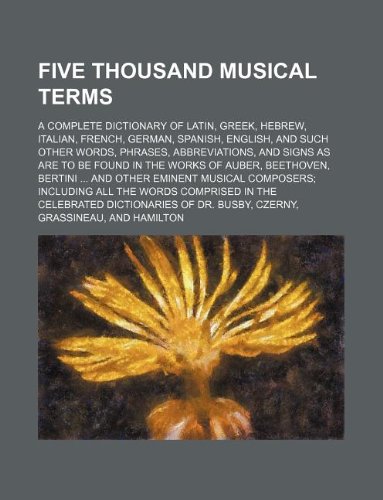 Five Thousand Musical Terms; A Complete Dictionary of Latin, Greek, Hebrew, Italian, French, German, Spanish, English, and Such Other Words, Phrases, Abbreviations, and Signs as Are to Be Found in the Works of Auber, Beethoven, Bertini . and Other Emine ( - Books Group