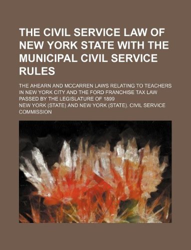 The civil service law of New York state with the municipal civil service rules; the Ahearn and McCarren laws relating to teachers in New York city and ... tax law passed by the Legislature of 1899 (9781130599381) by New York