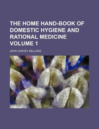 The Home Hand-Book of Domestic Hygiene and Rational Medicine Volume 1 (9781130601084) by John Harvey Kellogg