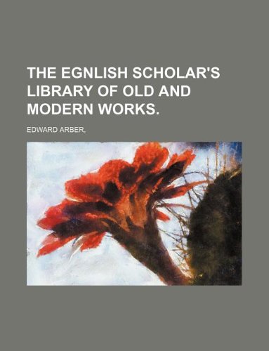 The Egnlish Scholar's Library of Old and Modern Works. (9781130605839) by Edward Arber