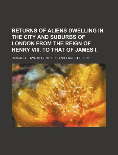 Returns of aliens dwelling in the city and suburbs of London from the reign of Henry VIII. to that of James I. (9781130636765) by Richard Edward Gent Kirk