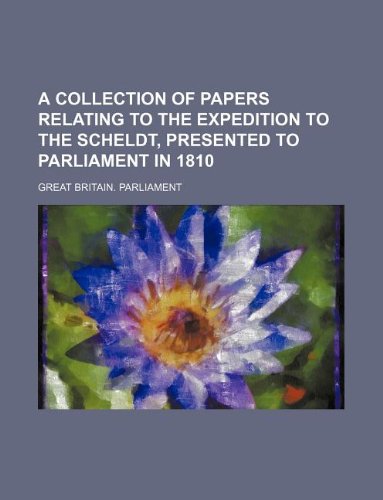 A Collection of Papers Relating to the Expedition to the Scheldt, Presented to Parliament in 1810 (9781130640472) by Great Britain Parliament