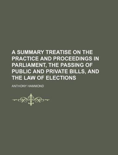 A summary treatise on the practice and proceedings in parliament, the passing of public and private bills, and the law of elections (9781130642711) by Anthony Hammond