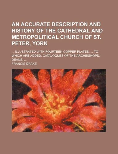 An Accurate Description and History of the Cathedral and Metropolitical Church of St. Peter, York; ... Illustrated with Fourteen Copper Plates, ... to ... Catalogues of the Archbishops, Deans, ... (9781130672060) by Francis Drake