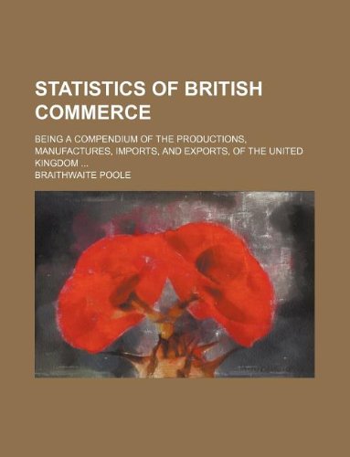 Statistics of British Commerce; Being a Compendium of the Productions, Manufactures, Imports, and Exports, of the United Kingdom ... (9781130674743) by Braithwaite Poole