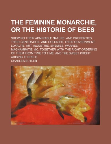The Feminine Monarchie, or the Historie of Bees; Shewing Their Admirable Nature, and Properties, Their Generation, and Colonies, Their Government, Loy (9781130675054) by Butler, Charles