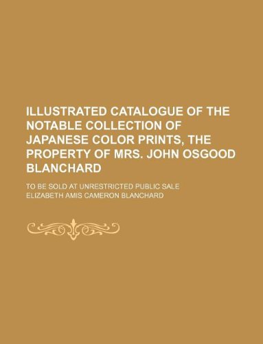 Illustrated catalogue of the notable collection of Japanese color prints, the property of Mrs. John Osgood Blanchard; To be sold at unrestricted public sale (9781130679205) by Elizabeth Amis Cameron Blanchard