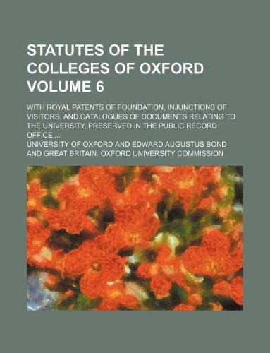 Statutes of the Colleges of Oxford Volume 6; With Royal Patents of Foundation, Injunctions of Visitors, and Catalogues of Documents Relating to the ... Preserved in the Public Record Office ... (9781130679427) by University Of Oxford