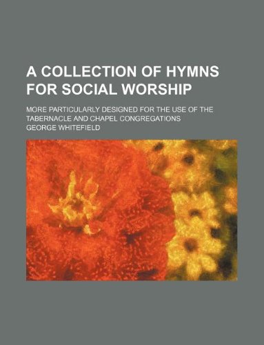 A collection of hymns for social worship; more particularly designed for the use of the tabernacle and chapel congregations (9781130696844) by George Whitefield