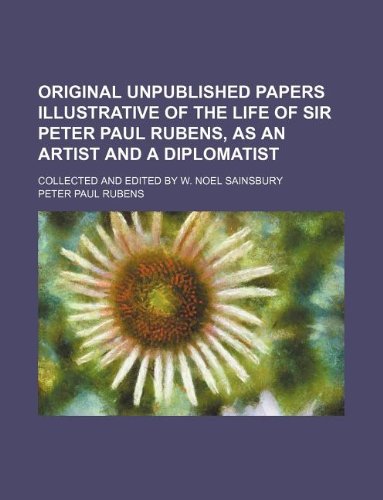 Original unpublished papers illustrative of the life of Sir Peter Paul Rubens, as an artist and a diplomatist; Collected and edited by W. Noel Sainsbury (9781130698060) by Peter Paul Rubens
