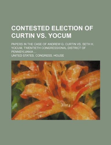Contested election of Curtin vs. Yocum; Papers in the case of Andrew G. Curtin vs. Seth H. Yocum, twentieth congressional district of Pennsylvania ... (9781130699746) by U.S. House Of Representatives